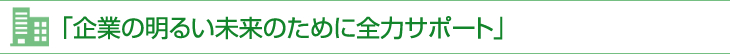 「企業の明るい未来のために全力サポート」