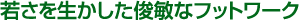 若さを生かした俊敏なフットワーク