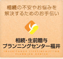 「相続の不安やお悩みを解決するためのお手伝い」相続・生前贈与プランニングセンター福井