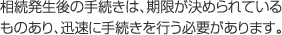 相続発生後の手続きは、期限が決められているものあり、迅速に手続きを行う必要があります。