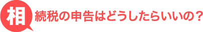 相続税の申告はどうしたらいいの？