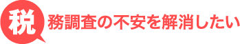 税務調査の不安を解消したい