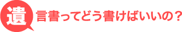 遺言書ってどう書けばいいの？