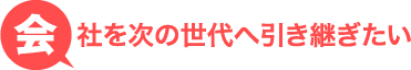 会社を次の世代へ引き継ぎたい