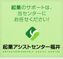 「起業のサポートは、当センターにお任せください！」起業アシストセンター福井