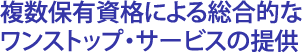 複数保有資格による総合的なワンストップ・サービスの提供